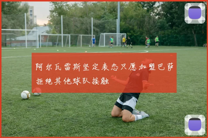 阿尔瓦雷斯坚定表态只愿加盟巴萨拒绝其他球队接触