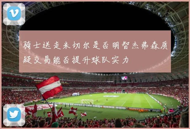骑士送走米切尔是否明智杰弗森质疑交易能否提升球队实力