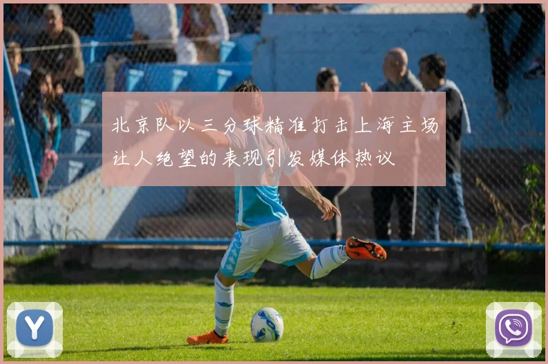 北京队以三分球精准打击上海主场让人绝望的表现引发媒体热议