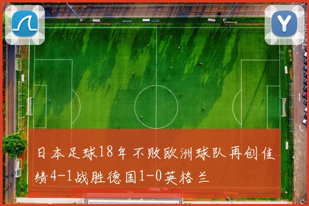 日本足球18年不败欧洲球队再创佳绩4-1战胜德国1-0英格兰