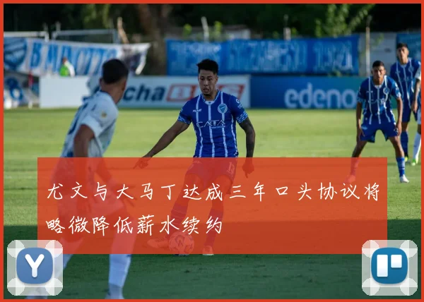 尤文与大马丁达成三年口头协议将略微降低薪水续约