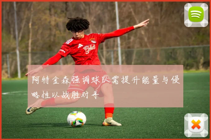 阿特金森强调球队需提升能量与侵略性以战胜对手