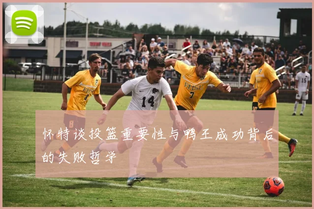 怀特谈投篮重要性与鸭王成功背后的失败哲学