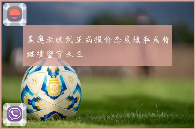 莱奥未收到正式报价态度缓和或将继续留守米兰