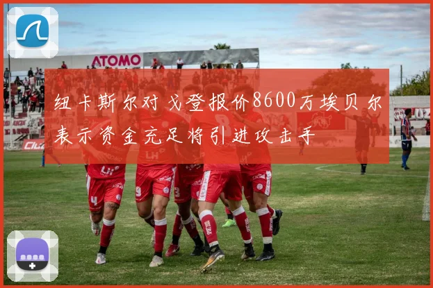 纽卡斯尔对戈登报价8600万埃贝尔表示资金充足将引进攻击手