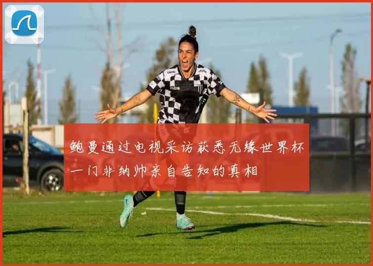 鲍曼通过电视采访获悉无缘世界杯一门非纳帅亲自告知的真相
