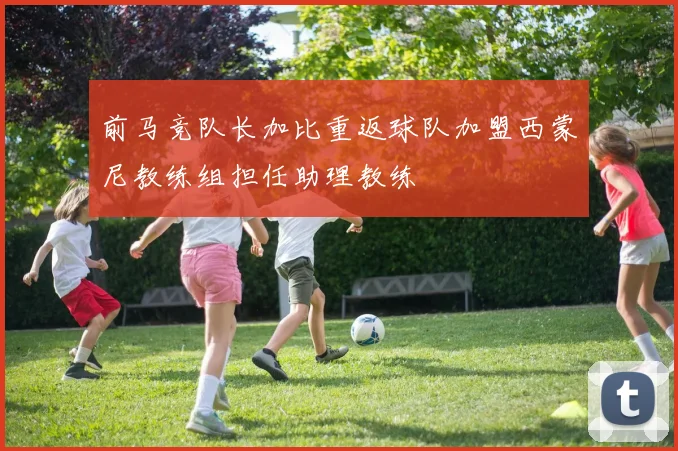 前马竞队长加比重返球队加盟西蒙尼教练组担任助理教练