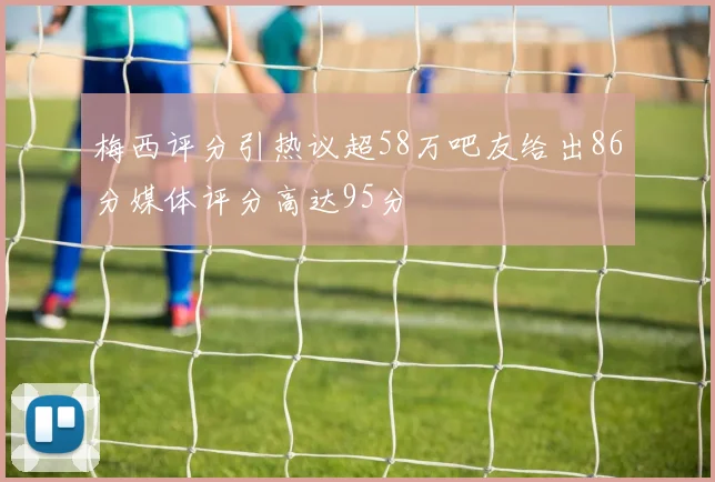梅西评分引热议超58万吧友给出86分媒体评分高达95分