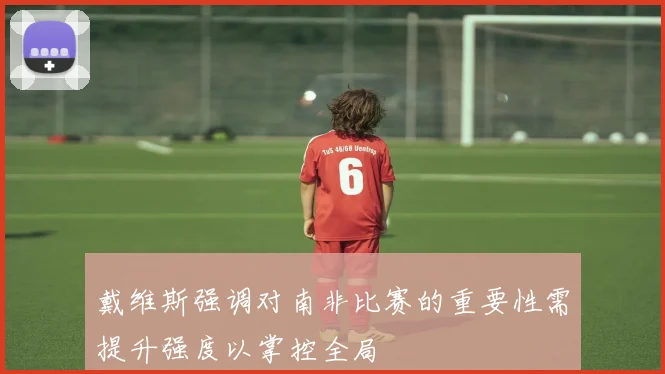 戴维斯强调对南非比赛的重要性需提升强度以掌控全局